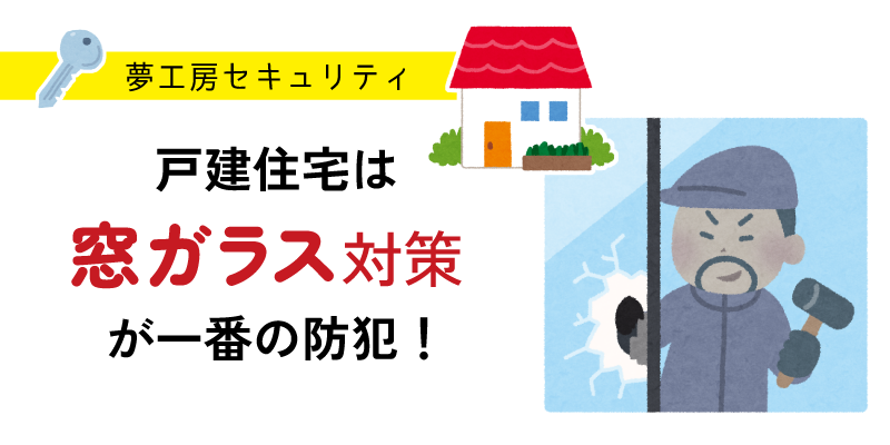 夢工房セキュリティ　戸建住宅は窓ガラス対策が一番の防犯！